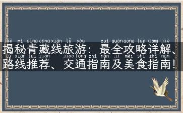 揭秘青藏线旅游：最全攻略详解、路线推荐、交通指南及美食指南！