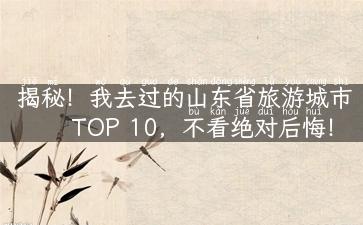 揭秘！我去过的山东省旅游城市TOP 10，不看绝对后悔！