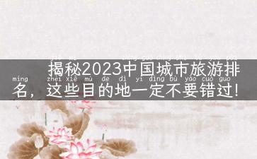 揭秘2023中国城市旅游排名，这些目的地一定不要错过！