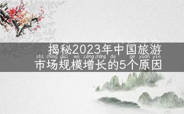 揭秘2023年中国旅游市场规模增长的5个原因