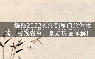 揭秘2023长沙到厦门旅游攻略：省钱省事，景点玩法详解！