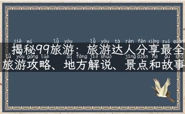 揭秘99旅游：旅游达人分享最全旅游攻略、地方解说、景点和故事！