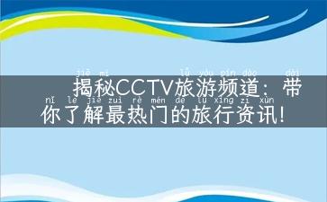 揭秘CCTV旅游频道：带你了解最热门的旅行资讯！