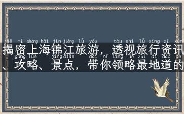 揭密上海锦江旅游，透视旅行资讯、攻略、景点，带你领略最地道的上海！