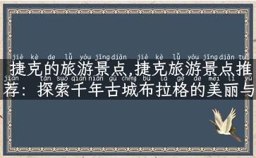 捷克的旅游景点,捷克旅游景点推荐：探索千年古城布拉格的美丽与历史