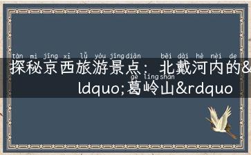 探秘京西旅游景点：北戴河内的“葛岭山”，记录一段伟大人物的传奇故事