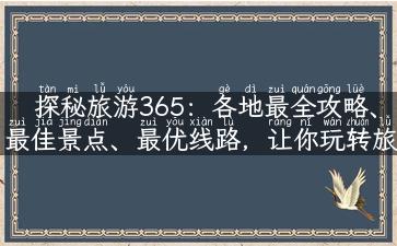 探秘旅游365：各地最全攻略、最佳景点、最优线路，让你玩转旅游新世界！