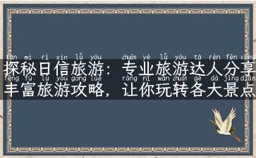 探秘日信旅游：专业旅游达人分享丰富旅游攻略，让你玩转各大景点与故事