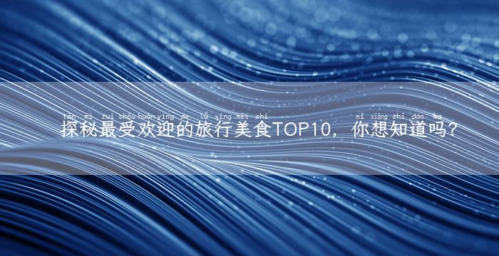 探秘最受欢迎的旅行美食TOP10，你想知道吗？