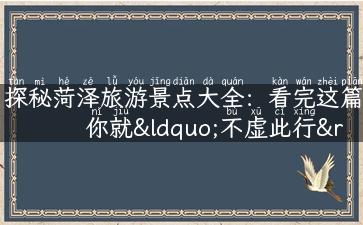 探秘菏泽旅游景点大全：看完这篇你就“不虚此行”了！