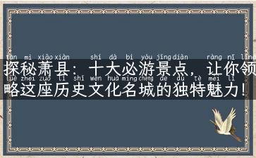 探秘萧县：十大必游景点，让你领略这座历史文化名城的独特魅力！