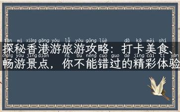 探秘香港游旅游攻略：打卡美食、畅游景点，你不能错过的精彩体验！