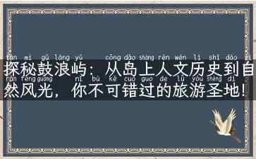 探秘鼓浪屿：从岛上人文历史到自然风光，你不可错过的旅游圣地！