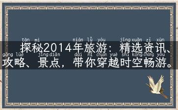 探秘2014年旅游：精选资讯、攻略、景点，带你穿越时空畅游。