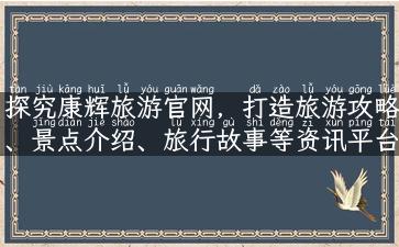 探究康辉旅游官网，打造旅游攻略、景点介绍、旅行故事等资讯平台