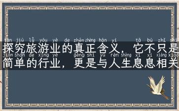 探究旅游业的真正含义，它不只是简单的行业，更是与人生息息相关的生活方式