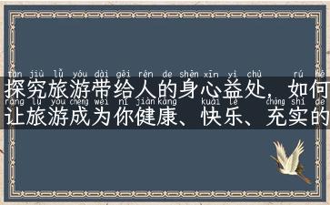 探究旅游带给人的身心益处，如何让旅游成为你健康、快乐、充实的生活方式