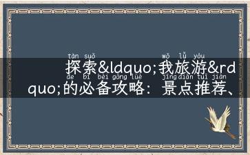 探索“我旅游”的必备攻略：景点推荐、旅行故事、地方特色与实用攻略