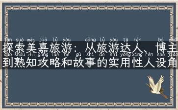 探索美嘉旅游：从旅游达人、博主到熟知攻略和故事的实用性人设角度，带你领略丰富多彩的旅游体验