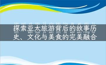 探索亚太旅游背后的故事历史、文化与美食的完美融合