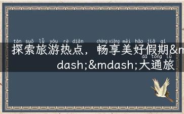 探索旅游热点，畅享美好假期——大通旅游网旅行攻略大放送！