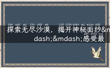 探索无尽沙漠，揭开神秘面纱——感受最佳沙漠旅游景点之旅！