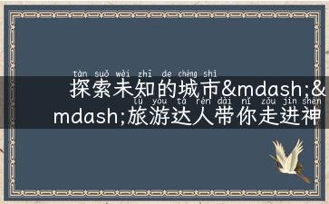 探索未知的城市——旅游达人带你走进神秘而美丽的地方