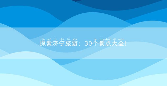 探索济宁旅游：30个景点大全！