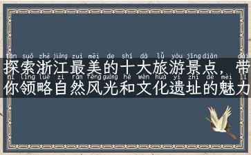 探索浙江最美的十大旅游景点，带你领略自然风光和文化遗址的魅力！