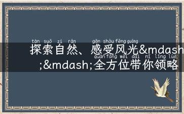 探索自然、感受风光——全方位带你领略独特魅力的风光旅游攻略