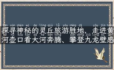 探寻神秘的灵丘旅游胜地，走进黄河壶口看大河奔腾、攀登九龙壁感受华夏文化的博大精深！