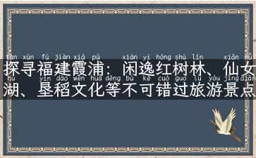 探寻福建霞浦：闲逸红树林、仙女湖、垦稻文化等不可错过旅游景点