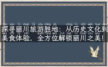 探寻丽川旅游胜地：从历史文化到美食体验，全方位解锁丽川之美！