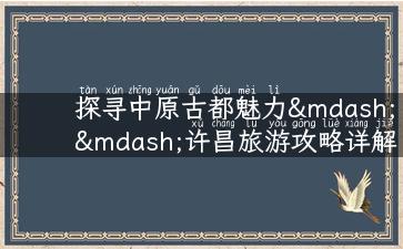 探寻中原古都魅力——许昌旅游攻略详解