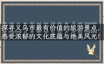 探寻义乌市最有价值的旅游景点，感受浓郁的文化底蕴与绝美风光！