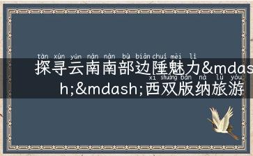 探寻云南南部边陲魅力——西双版纳旅游攻略