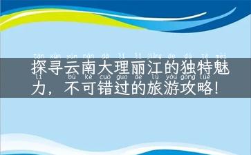 探寻云南大理丽江的独特魅力，不可错过的旅游攻略！