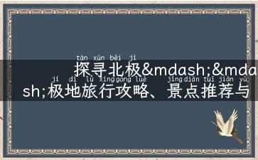 探寻北极——极地旅行攻略、景点推荐与珍稀美食品尝