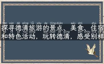 探寻德清旅游的景点、美食、住宿和特色活动，玩转德清，感受别样风情