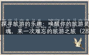 探寻旅游的乐趣：唤醒你的旅游灵魂，来一次难忘的旅游之旅（28个字）