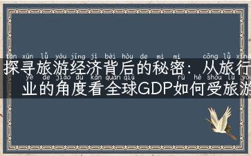 探寻旅游经济背后的秘密：从旅行业的角度看全球GDP如何受旅游业影响