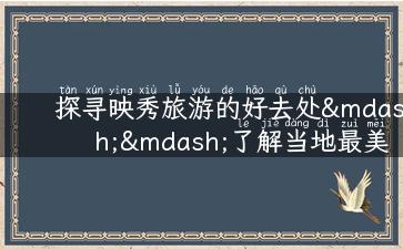 探寻映秀旅游的好去处——了解当地最美景点、特色小吃、住宿攻略！