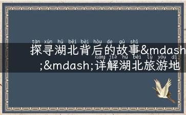 探寻湖北背后的故事——详解湖北旅游地图