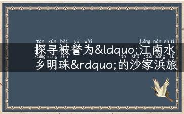 探寻被誉为“江南水乡明珠”的沙家浜旅游景点！