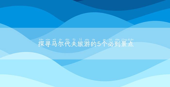 探寻马尔代夫旅游的5个必到景点