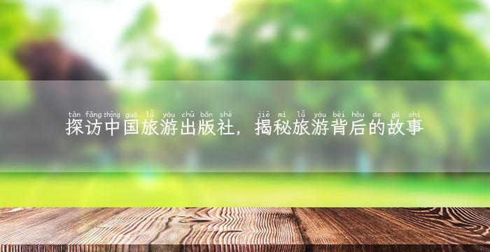 探访中国旅游出版社，揭秘旅游背后的故事