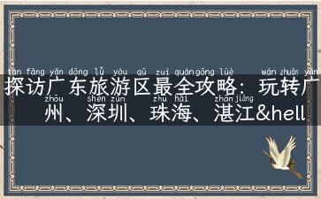 探访广东旅游区最全攻略：玩转广州、深圳、珠海、湛江…