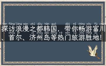 探访浪漫之都韩国，带你畅游富川、首尔、济州岛等热门旅游胜地！