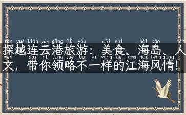 探越连云港旅游：美食、海岛、人文，带你领略不一样的江海风情！