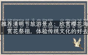 推荐清明节旅游景点：欣赏樱花海，赏花祭祖，体验传统文化的好去处